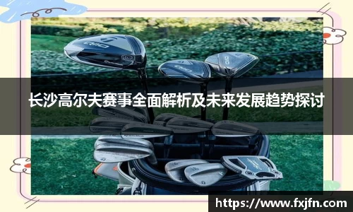 长沙高尔夫赛事全面解析及未来发展趋势探讨