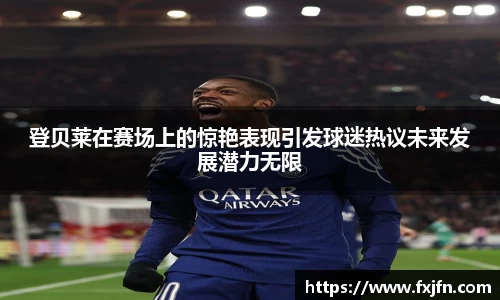 登贝莱在赛场上的惊艳表现引发球迷热议未来发展潜力无限
