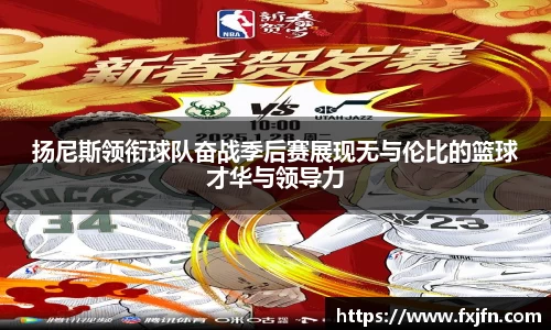 扬尼斯领衔球队奋战季后赛展现无与伦比的篮球才华与领导力