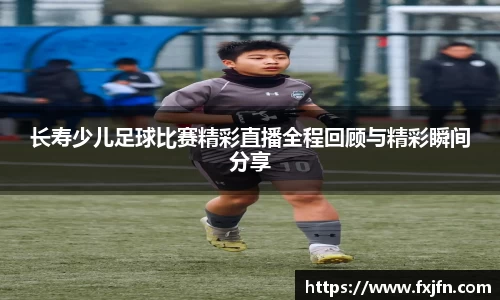 长寿少儿足球比赛精彩直播全程回顾与精彩瞬间分享