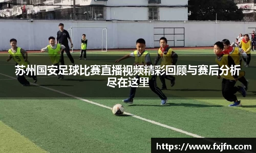 苏州国安足球比赛直播视频精彩回顾与赛后分析尽在这里