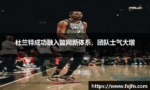 杜兰特成功融入篮网新体系，团队士气大增