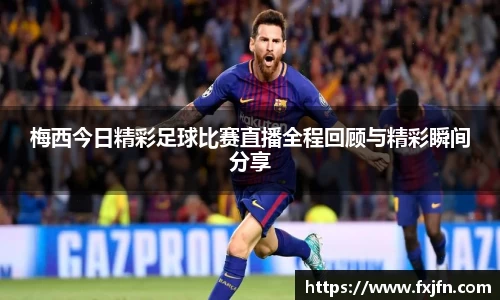 梅西今日精彩足球比赛直播全程回顾与精彩瞬间分享