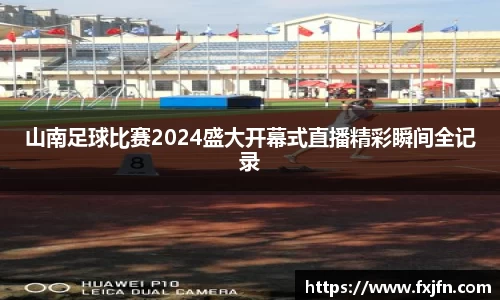 山南足球比赛2024盛大开幕式直播精彩瞬间全记录