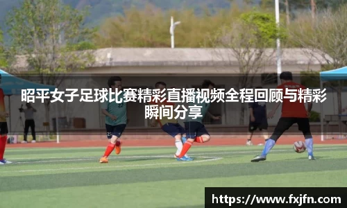 昭平女子足球比赛精彩直播视频全程回顾与精彩瞬间分享