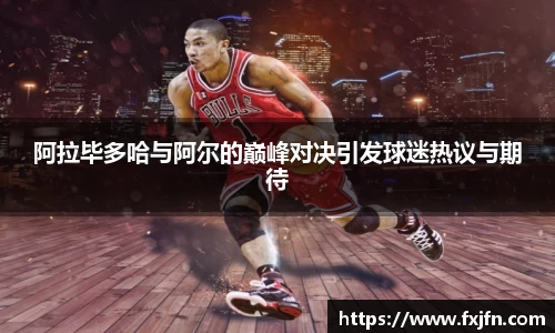阿拉毕多哈与阿尔的巅峰对决引发球迷热议与期待