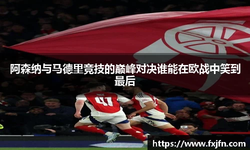 阿森纳与马德里竞技的巅峰对决谁能在欧战中笑到最后