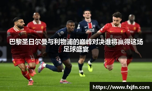 巴黎圣日尔曼与利物浦的巅峰对决谁将赢得这场足球盛宴