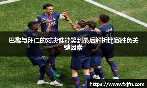 巴黎与拜仁的对决谁能笑到最后解析比赛胜负关键因素