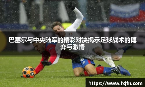 巴塞尔与中央陆军的精彩对决揭示足球战术的博弈与激情