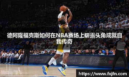 德阿隆福克斯如何在NBA赛场上崭露头角成就自我传奇