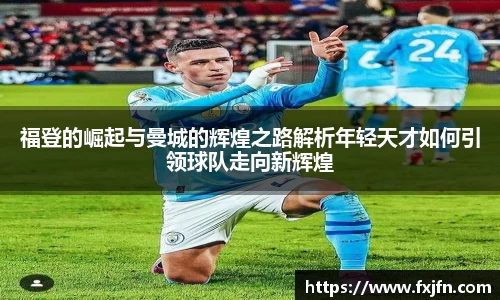 福登的崛起与曼城的辉煌之路解析年轻天才如何引领球队走向新辉煌